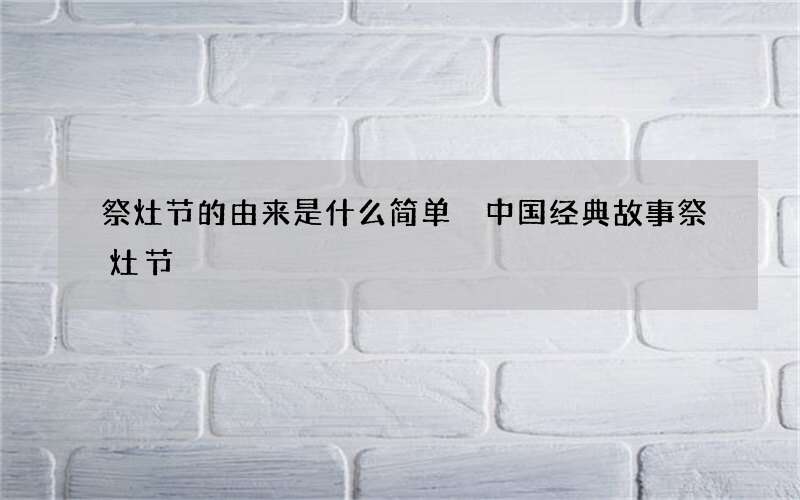 祭灶节的由来是什么简单 中国经典故事祭灶节